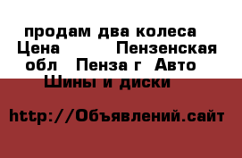 продам два колеса › Цена ­ 800 - Пензенская обл., Пенза г. Авто » Шины и диски   